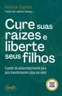 Cure Suas Raízes e Liberte Seus Filhos: o Poder do Autoconhecimento para Pais Transformarem Culpa em