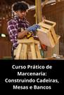 Curso Prático de Marcenaria Construindo Cadeiras, Mesas e Bancos