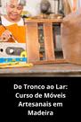 Do Tronco ao Lar Curso de Móveis Artesanais em Madeira Do Tronco ao Lar Curso de Móveis Artesanais em Madeira