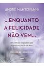 Enquanto a Felicidade Não Vem - Uma Reflexão Inspiradora Para Se Conectar Com a Sua Alma