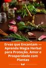 Ervas que Encantam Aprenda Magia Herbal para Proteção, Amor e Prosperidade com Plantas