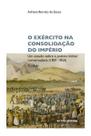 Exército na Consolidação do Império - Um Estudo Sobre a Política Militar Conservadora (1831-1850)