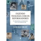 Fazendo Teologia com os Reformadores Gerald Bray