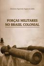 Forças Militares no Brasil Colonial: Corpos de Auxiliares e de Ordenanças na Segunda Metade do Século XVIII Forças Militares no Brasil Colonial: Corpos de Auxiliares e de Ordenanças na Segunda Metade do Século XVIII
