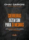 Guerreiras Dizem Sim Para Si Mesmas: Como Ativar As 12 Forças Para Construir Uma Jornada De Sucesso