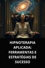 Hipnoterapia aplicada ferramentas e estratégias de sucesso
