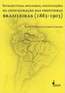 Intelectuais, militares, instituições na configuração das fronteiras brasileiras (1883-1903) - ALAMEDA