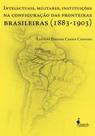 Intelectuais, Militares, Instituições na Configuração das Fronteiras Brasileiras
