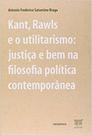 Kant, Rawls e o utilitarismo: justiça e bem na filosofia política contemporânea Kant, Rawls e o utilitarismo: justiça e bem na filosofia política contemporânea