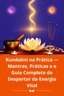 Kundalini na Prática Mantras, Práticas e o Guia Completo do Despertar da Energia Vital