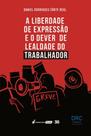 Liberdade de Expressão e o Dever de Lealdade do Trabalhador, A