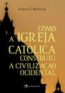 Livro - Como a Igreja Católica construiu a civilização ocidental - 11ª Edição