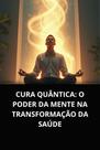 Livro Cura Quântica O Poder da Mente na Transformação da Saúde
