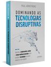 Livro - Dominando as tecnologias disruptivas: aprenda a compreender, avaliar e tomar melhores decisões sobre qualquer tecnologia que possa impactar o seu negócio
