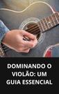 Livro Dominando o Violão Um Guia Essencial Livro Dominando o Violão Um Guia Essencial