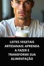 Livro leites vegetais artesanais aprenda a fazer e transforme sua alimentação