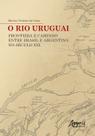 Livro - O rio uruguai: fronteira e caminho entre Brasil e argentina no século xix