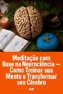 Meditação com Base na Neurociência Como Treinar sua Mente e Transformar seu Cérebro