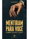 Mentiram para você - sobre quase tudo!