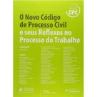 Novo Codigo de Processo Civil e Seus Reflexos no Processo do Trabalho, O Novo Codigo de Processo Civil e Seus Reflexos no Processo do Trabalho, O