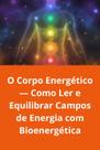 O Corpo Energético Como Ler e Equilibrar Campos de Energia com Bioenergética O Corpo Energético Como Ler e Equilibrar Campos de Energia com Bioenergética