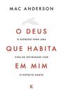 O Deus Que Habita Em Mim - O Segredo Para Uma Vida de Intimidade Com o Espírito Santo O Deus Que Habita Em Mim - O Segredo Para Uma Vida de Intimidade Com o Espírito Santo