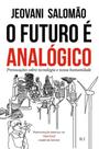 O futuro é analógico: provocações sobre tecnologia e nossa humanidade O futuro é analógico: provocações sobre tecnologia e nossa humanidade