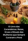 O Livro das Curandeiras Rezas, Ervas e Rituais das Mulheres que Sempre Curaram o Povo