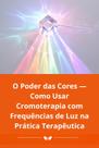 O Poder das Cores Como Usar Cromoterapia com Frequências de Luz na Prática Terapêutica