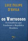 Os Virtuosos - Os Estadistas Que Fundaram A República Brasileira Os Virtuosos - Os Estadistas Que Fundaram A República Brasileira