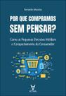 Por Que Compramos sem Pensar: Como as Pequenas Decisões Moldam o Comportamento do Consumidor