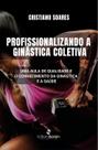 Profissionalizando a Ginástica Coletiva: uma aula de Qualidade e o Conhecimento da Ginástica e a Saúde Profissionalizando a Ginástica Coletiva: uma aula de Qualidade e o Conhecimento da Ginástica e a Saúde