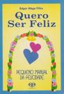 Quero ser feliz. pequeno manual da felicidade