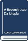 Reconstrucao Da Utopia, A