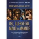 Rei, Guerreiro, Mago e Amante Uma introdução aos quatro arquétipos primordiais do masculino maduro