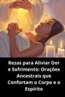Rezas para Aliviar Dor e Sofrimento Orações Ancestrais que Confortam o Corpo e o Espírito