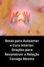 Rezas para Autoamor e Cura Interior Orações para Reconstruir a Relação Consigo Mesmo