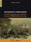 Soldados e centauros: educação, filosofia e messianismo no jovem nietzsche, 1858-1869 Soldados e centauros: educação, filosofia e messianismo no jovem nietzsche, 1858-1869