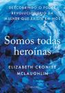 Somos Todas Heroínas - Descobrindo o Poder Revolucionário Da Mulher Que Existe Em Nós Somos Todas Heroínas - Descobrindo o Poder Revolucionário Da Mulher Que Existe Em Nós