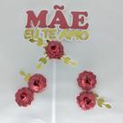Topo de Bolo Dia das Mães flores eu te amo