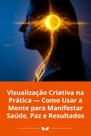 Visualização Criativa na Prática Como Usar a Mente para Manifestar Saúde, Paz e Resultados