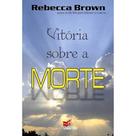 Vitória Sobre a Morte - Rebecca Brown - Valente