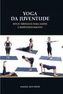 Yoga da Juventude: Ritos Tibetanos para A Saúde e Rejuvenescimento Yoga da Juventude: Ritos Tibetanos para A Saúde e Rejuvenescimento