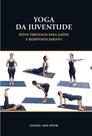 Yoga da Juventude: Ritos Tibetanos para A Saúde e Rejuvenescimento Yoga da Juventude: Ritos Tibetanos para A Saúde e Rejuvenescimento