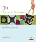 130 Blocos de Patchwork: Blocos de Patchwork Requintados Para Enfeitar e Criar Lindos Acessórios - AMBIENTES E COSTUMES