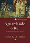 Aguardando O Rei: Reformando A Teologia Pública - Liturgias Culturais - Volume 3 - Vida Nova