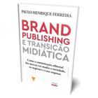 Brand Publishing e Transição Midiática - Como a Comunic. Editorial das Marcas vai Mudar a Sociedade - ROBECCA EDITORA