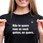 Camiseta feminina não te quero, mas se você quiser, eu quero