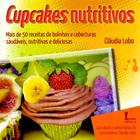 Cupcakes Nutritivos. Mais de 50 Receitas de Bolinhos e Coberturas Saudáveis, Nutritivas e Deliciosas