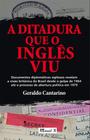 Ditadura que o inglês viu, A: Documentos diplomáticos sigilosos revelam a visão britânica do Brasil... - MAUAD X